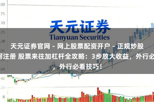 天元证券官网 - 网上股票配资开户 - 正规炒股杠杆如何注册 股票来往加杠杆全攻略：3步放大收益，外行必看技巧！