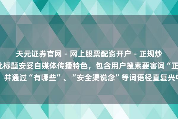 天元证券官网 - 网上股票配资开户 - 正规炒股杠杆如何注册 （注：此标题安妥自媒体传播特色，包含用户搜索要害词“正规的股票配资”，并通过“有哪些”、“安全渠说念”等词语径直复兴中枢需求，长度适中利于百度收录和保举。）