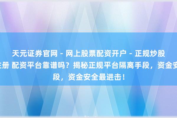 天元证券官网 - 网上股票配资开户 - 正规炒股杠杆如何注册 配资平台靠谱吗？揭秘正规平台隔离手段，资金安全最进击！