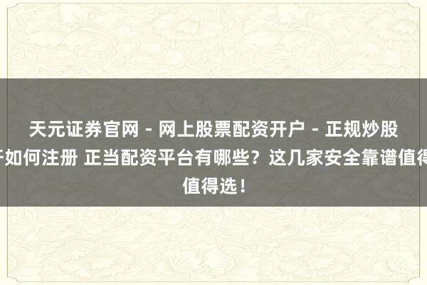 天元证券官网 - 网上股票配资开户 - 正规炒股杠杆如何注册 正当配资平台有哪些？这几家安全靠谱值得选！