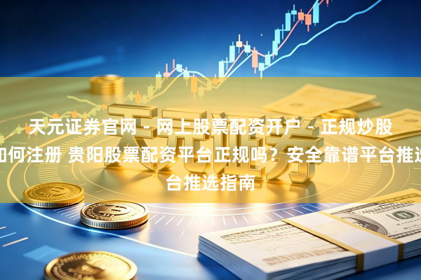 天元证券官网 - 网上股票配资开户 - 正规炒股杠杆如何注册 贵阳股票配资平台正规吗？安全靠谱平台推选指南