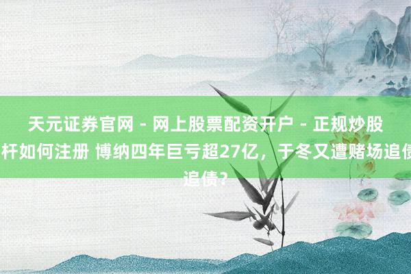 天元证券官网 - 网上股票配资开户 - 正规炒股杠杆如何注册 博纳四年巨亏超27亿，于冬又遭赌场追债？