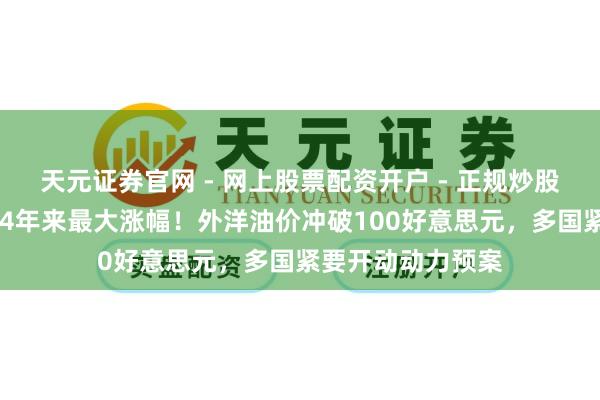 天元证券官网 - 网上股票配资开户 - 正规炒股杠杆如何注册 迎4年来最大涨幅！外洋油价冲破100好意思元，多国紧要开动动力预案