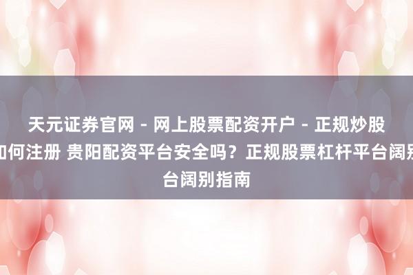 天元证券官网 - 网上股票配资开户 - 正规炒股杠杆如何注册 贵阳配资平台安全吗？正规股票杠杆平台阔别指南