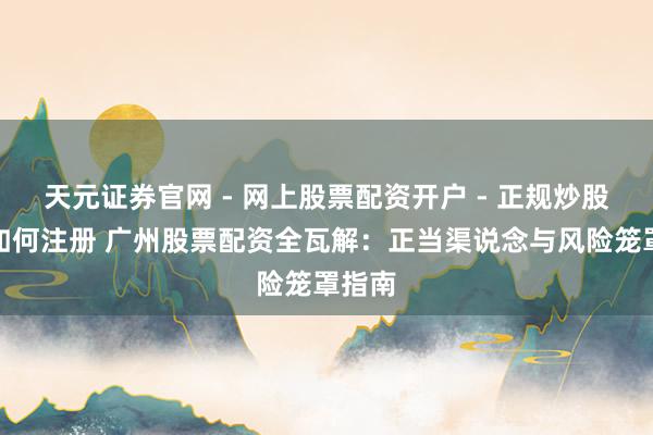 天元证券官网 - 网上股票配资开户 - 正规炒股杠杆如何注册 广州股票配资全瓦解：正当渠说念与风险笼罩指南
