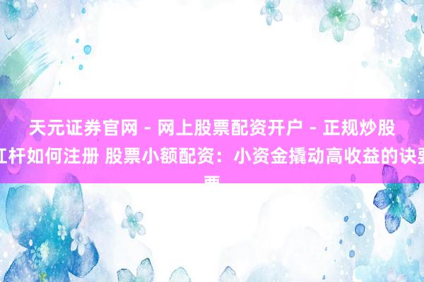 天元证券官网 - 网上股票配资开户 - 正规炒股杠杆如何注册 股票小额配资：小资金撬动高收益的诀要