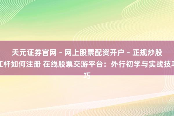 天元证券官网 - 网上股票配资开户 - 正规炒股杠杆如何注册 在线股票交游平台：外行初学与实战技巧