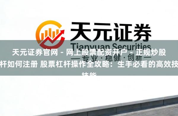 天元证券官网 - 网上股票配资开户 - 正规炒股杠杆如何注册 股票杠杆操作全攻略：生手必看的高效技能