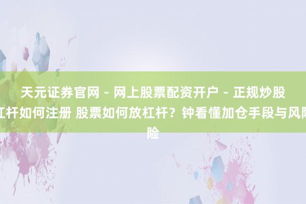 天元证券官网 - 网上股票配资开户 - 正规炒股杠杆如何注册 股票如何放杠杆？钟看懂加仓手段与风险