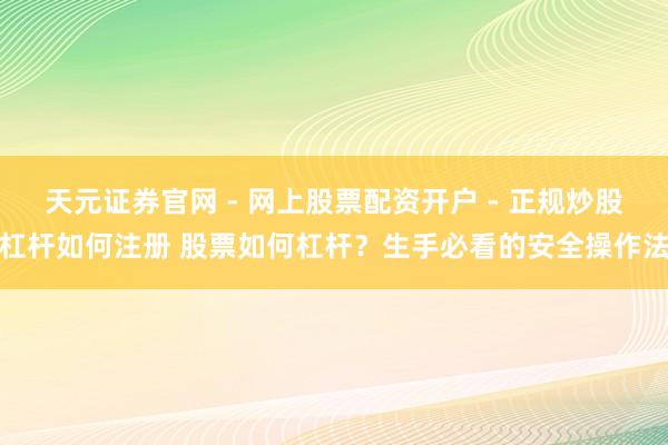 天元证券官网 - 网上股票配资开户 - 正规炒股杠杆如何注册 股票如何杠杆？生手必看的安全操作法